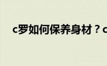 c罗如何保养身材？c罗为什么这么健康？