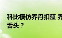 科比模仿乔丹扣篮 乔丹为什么要模仿科比吐舌头？