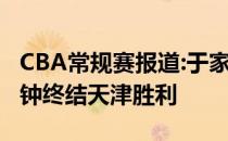 CBA常规赛报道:于家豪替补出场32分钟23分钟终结天津胜利