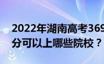 2022年湖南高考369分可以报哪些大学 369分可以上哪些院校？