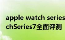 apple watch series 7 深度测评 AppleWatchSeries7全面评测 