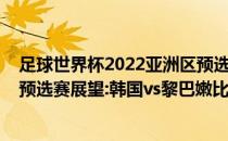 足球世界杯2022亚洲区预选赛中国赛程2022世界杯亚洲区预选赛展望:韩国vs黎巴嫩比赛预测