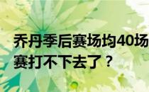 乔丹季后赛场均40场 为什么乔丹连续40场比赛打不下去了？