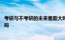 考研与不考研的未来差距大吗 考研一定就比不考研的有前途吗 