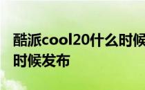 酷派cool20什么时候发布 酷派COOL20什么时候发布 