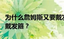 为什么詹姆斯又要戴发箍了？詹姆斯为什么要戴发箍？