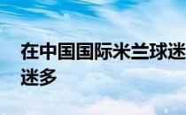 在中国国际米兰球迷多吗 中国为什么米兰球迷多 