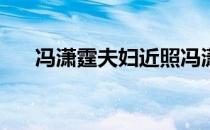 冯潇霆夫妇近照冯潇霆为什么叫婷婷？