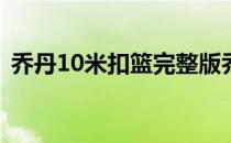 乔丹10米扣篮完整版乔丹扣篮视频高清回顾