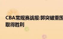 CBA常规赛战报:郭突破重围直奔禁区 艰难的上篮带领球队取得胜利