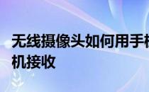 无线摄像头如何用手机接收？无线摄像头用手机接收