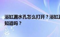 浴缸漏水孔怎么打开？浴缸漏水孔的拆除方法是什么？有人知道吗？