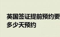 英国签证提前预约要多久 英国签证可以提前多少天预约 