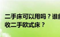 二手床可以用吗？谁能告诉我上海哪里可以回收二手欧式床？