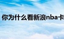 你为什么看新浪nba卡？新浪为什么这么卡？