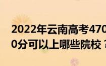 2022年云南高考470分可以报哪些大学？470分可以上哪些院校？