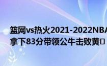 篮网vs热火2021-2022NBA常规赛11.29战报:三巨头公牛拿下83分带领公牛击败黄�