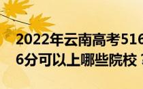 2022年云南高考516分可以报哪些大学？516分可以上哪些院校？