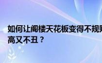 如何让阁楼天花板变得不规则？如何让阁楼天花板看起来又高又不丑？