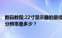 数码教程:22寸显示器的最佳分辨率:22寸电脑显示器的最佳分辨率是多少？