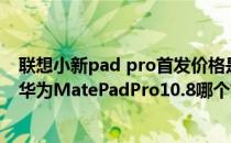 联想小新pad pro首发价格是多少 联想小新PadPro12.6和华为MatePadPro10.8哪个好 