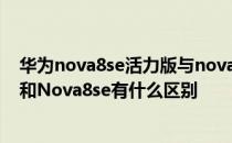 华为nova8se活力版与nova8se区别 华为Nova8SE活力版和Nova8se有什么区别 