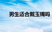 男生适合戴玉镯吗 男人可以带玉镯吗 