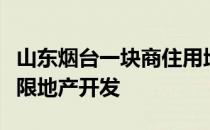 山东烟台一块商住用地成功入市烟台碧桂园有限地产开发