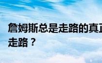 詹姆斯总是走路的真正原因为什么詹姆斯总是走路？