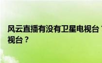 风云直播有没有卫星电视台？为什么风云直播看不到湖南电视台？