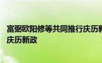 富弼欧阳修等共同推行庆历新政 谁与富弼欧阳修等共同推行庆历新政 