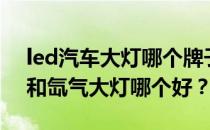 led汽车大灯哪个牌子最好？谁能告诉我led和氙气大灯哪个好？