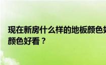 现在新房什么样的地板颜色好看？谁能告诉我什么样的地板颜色好看？