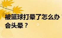 被篮球打晕了怎么办？为什么我被篮球击中后会头晕？