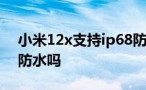 小米12x支持ip68防尘防水吗 小米12x支持防水吗 