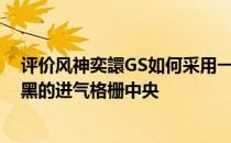 评价风神奕譞GS如何采用一个全新的标志 英文标识位于熏黑的进气格栅中央