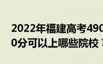 2022年福建高考490分可以报哪些大学？490分可以上哪些院校？