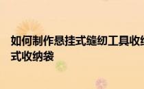 如何制作悬挂式缝纫工具收纳袋？求上帝告诉我怎么做悬挂式收纳袋