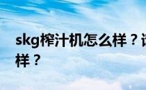 skg榨汁机怎么样？请教大家skg榨汁机怎么样？