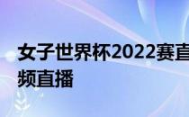 女子世界杯2022赛直播 世界杯为什么没有视频直播 