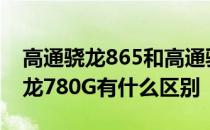 高通骁龙865和高通骁龙765g 骁龙895和骁龙780G有什么区别 