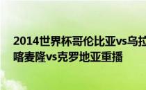 2014世界杯哥伦比亚vs乌拉圭2014世界杯巴西A组第二轮喀麦隆vs克罗地亚重播