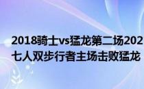 2018骑士vs猛龙第二场2021-2022NBA常规赛11.27战报:七人双步行者主场击败猛龙