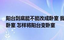 阳台到底能不能改成卧室 我家的阳台用处不大 想把它变成卧室 怎样将阳台变卧室 