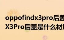 oppofindx3pro后盖是什么材料 OPPOFindX3Pro后盖是什么材质 