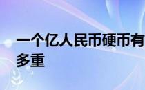 一个亿人民币硬币有多重 一个亿换成硬币有多重 