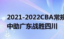 2021-2022CBA常规赛10.26战报:胡四罚全中助广东战胜四川