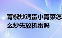 青椒炒鸡蛋小青菜怎么炒好吃 青椒炒鸡蛋怎么炒先放机蛋吗 