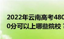 2022年云南高考480分可以报哪些大学？480分可以上哪些院校？