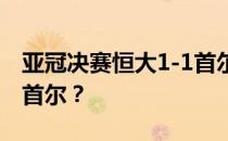 亚冠决赛恒大1-1首尔网易亚冠恒大为什么打首尔？